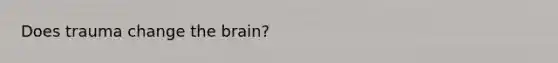 Does trauma change the brain?