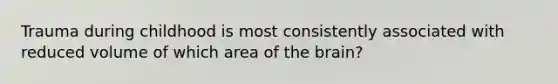 Trauma during childhood is most consistently associated with reduced volume of which area of the brain?