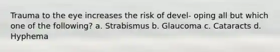 Trauma to the eye increases the risk of devel- oping all but which one of the following? a. Strabismus b. Glaucoma c. Cataracts d. Hyphema