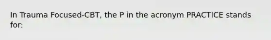 In Trauma Focused-CBT, the P in the acronym PRACTICE stands for: