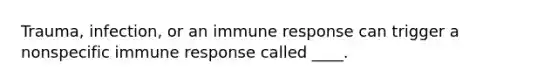 Trauma, infection, or an immune response can trigger a nonspecific immune response called ____.