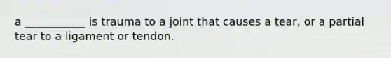 a ___________ is trauma to a joint that causes a tear, or a partial tear to a ligament or tendon.