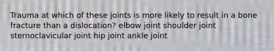 Trauma at which of these joints is more likely to result in a bone fracture than a dislocation? elbow joint shoulder joint sternoclavicular joint hip joint ankle joint