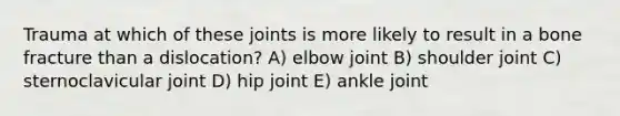 Trauma at which of these joints is more likely to result in a bone fracture than a dislocation? A) elbow joint B) shoulder joint C) sternoclavicular joint D) hip joint E) ankle joint