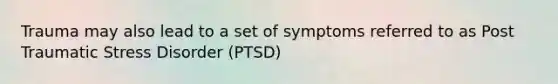 Trauma may also lead to a set of symptoms referred to as Post Traumatic Stress Disorder (PTSD)