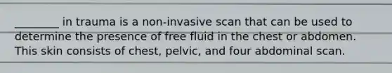 ________ in trauma is a non-invasive scan that can be used to determine the presence of free fluid in the chest or abdomen. This skin consists of chest, pelvic, and four abdominal scan.