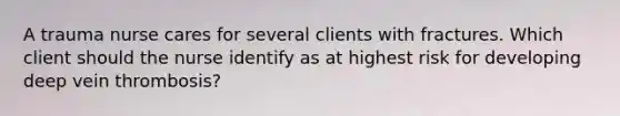 A trauma nurse cares for several clients with fractures. Which client should the nurse identify as at highest risk for developing deep vein thrombosis?