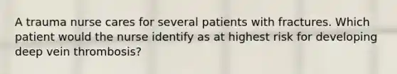 A trauma nurse cares for several patients with fractures. Which patient would the nurse identify as at highest risk for developing deep vein thrombosis?