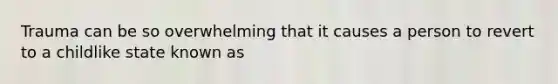 Trauma can be so overwhelming that it causes a person to revert to a childlike state known as