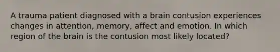 A trauma patient diagnosed with a brain contusion experiences changes in attention, memory, affect and emotion. In which region of the brain is the contusion most likely located?