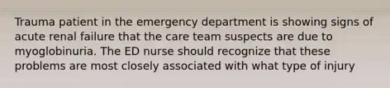 Trauma patient in the emergency department is showing signs of acute renal failure that the care team suspects are due to myoglobinuria. The ED nurse should recognize that these problems are most closely associated with what type of injury