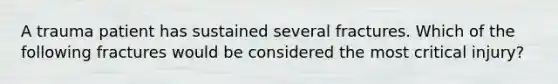 A trauma patient has sustained several fractures. Which of the following fractures would be considered the most critical injury?
