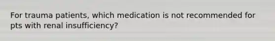 For trauma patients, which medication is not recommended for pts with renal insufficiency?