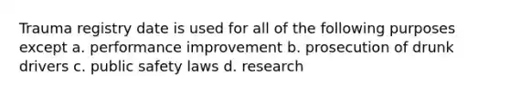 Trauma registry date is used for all of the following purposes except a. performance improvement b. prosecution of drunk drivers c. public safety laws d. research