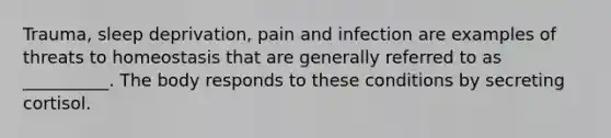 Trauma, sleep deprivation, pain and infection are examples of threats to homeostasis that are generally referred to as __________. The body responds to these conditions by secreting cortisol.