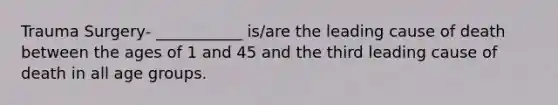 Trauma Surgery- ___________ is/are the leading cause of death between the ages of 1 and 45 and the third leading cause of death in all age groups.