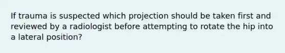 If trauma is suspected which projection should be taken first and reviewed by a radiologist before attempting to rotate the hip into a lateral position?