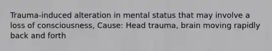 Trauma-induced alteration in mental status that may involve a loss of consciousness, Cause: Head trauma, brain moving rapidly back and forth