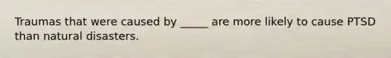 Traumas that were caused by _____ are more likely to cause PTSD than natural disasters.