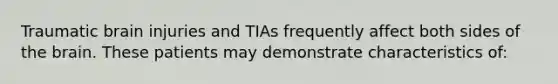 Traumatic brain injuries and TIAs frequently affect both sides of the brain. These patients may demonstrate characteristics of: