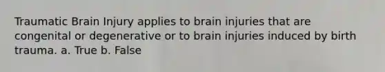 Traumatic Brain Injury applies to brain injuries that are congenital or degenerative or to brain injuries induced by birth trauma. a. True b. False