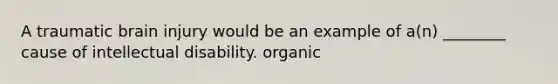 A traumatic brain injury would be an example of a(n) ________ cause of intellectual disability. organic