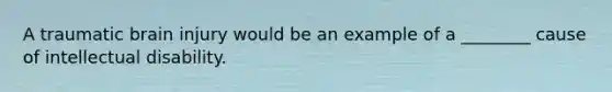 A traumatic brain injury would be an example of a ________ cause of intellectual disability.