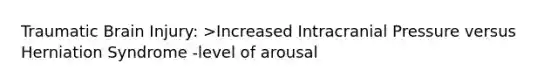 Traumatic Brain Injury: >Increased Intracranial Pressure versus Herniation Syndrome -level of arousal