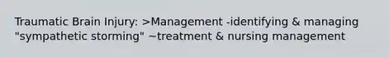 Traumatic Brain Injury: >Management -identifying & managing "sympathetic storming" ~treatment & nursing management