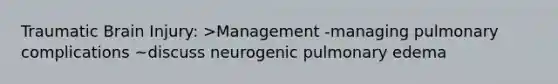 Traumatic Brain Injury: >Management -managing pulmonary complications ~discuss neurogenic pulmonary edema