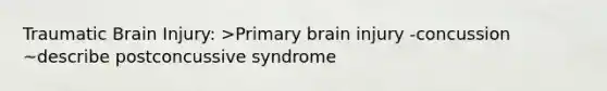 Traumatic Brain Injury: >Primary brain injury -concussion ~describe postconcussive syndrome