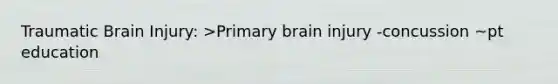 Traumatic Brain Injury: >Primary brain injury -concussion ~pt education