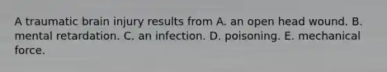 A traumatic brain injury results from A. an open head wound. B. mental retardation. C. an infection. D. poisoning. E. mechanical force.