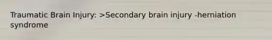 Traumatic Brain Injury: >Secondary brain injury -herniation syndrome