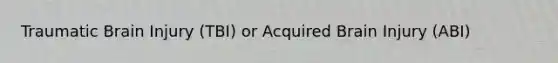 Traumatic Brain Injury (TBI) or Acquired Brain Injury (ABI)