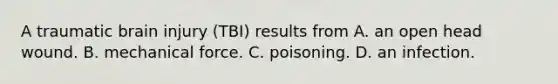 A traumatic brain injury (TBI) results from A. an open head wound. B. mechanical force. C. poisoning. D. an infection.