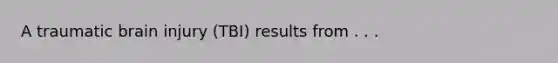 A traumatic brain injury (TBI) results from . . .