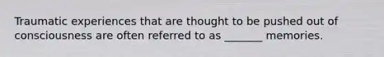Traumatic experiences that are thought to be pushed out of consciousness are often referred to as _______ memories.