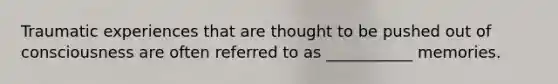 Traumatic experiences that are thought to be pushed out of consciousness are often referred to as ___________ memories.