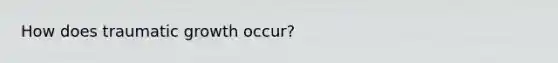 How does traumatic growth occur?