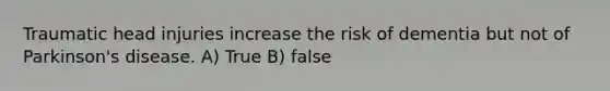 Traumatic head injuries increase the risk of dementia but not of Parkinson's disease. A) True B) false