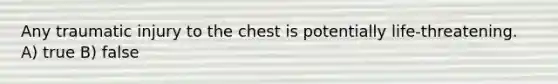 Any traumatic injury to the chest is potentially life-threatening. A) true B) false