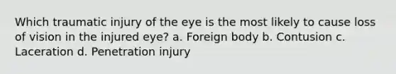 Which traumatic injury of the eye is the most likely to cause loss of vision in the injured eye? a. Foreign body b. Contusion c. Laceration d. Penetration injury