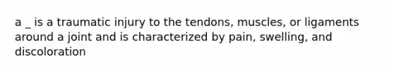 a _ is a traumatic injury to the tendons, muscles, or ligaments around a joint and is characterized by pain, swelling, and discoloration