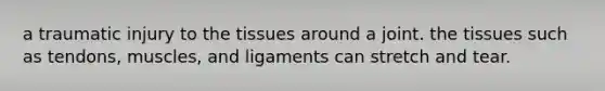 a traumatic injury to the tissues around a joint. the tissues such as tendons, muscles, and ligaments can stretch and tear.