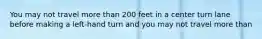 You may not travel more than 200 feet in a center turn lane before making a left-hand turn and you may not travel more than