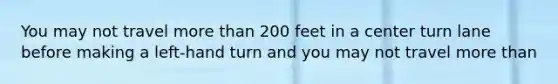 You may not travel more than 200 feet in a center turn lane before making a left-hand turn and you may not travel more than