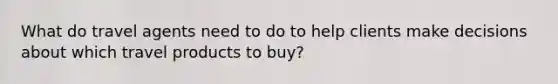 What do travel agents need to do to help clients make decisions about which travel products to buy?