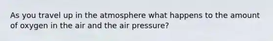 As you travel up in the atmosphere what happens to the amount of oxygen in the air and the air pressure?