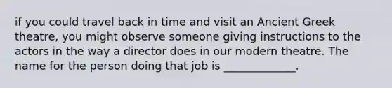 if you could travel back in time and visit an Ancient Greek theatre, you might observe someone giving instructions to the actors in the way a director does in our modern theatre. The name for the person doing that job is _____________.